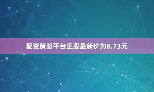 配资策略平台正股最新价为8.73元