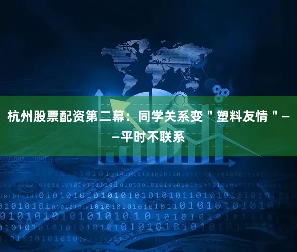 杭州股票配资第二幕：同学关系变＂塑料友情＂——平时不联系