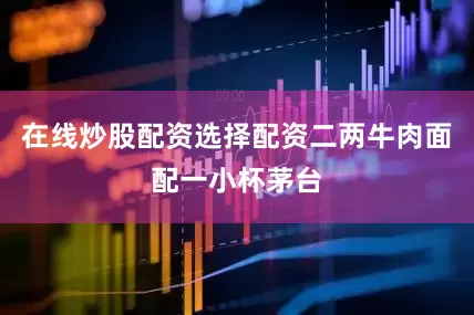 在线炒股配资选择配资二两牛肉面配一小杯茅台