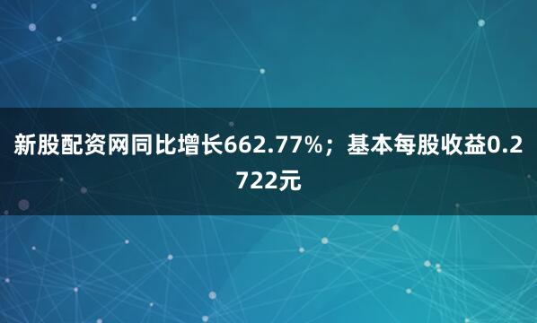 新股配资网同比增长662.77%；基本每股收益0.2722元