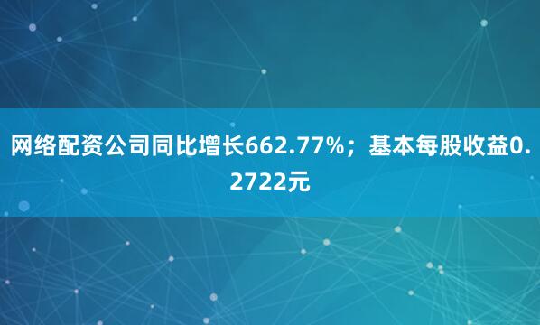 网络配资公司同比增长662.77%；基本每股收益0.2722元