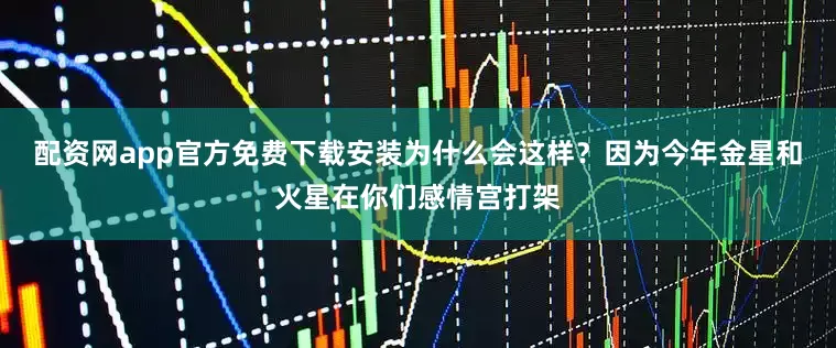 配资网app官方免费下载安装为什么会这样？因为今年金星和火星在你们感情宫打架