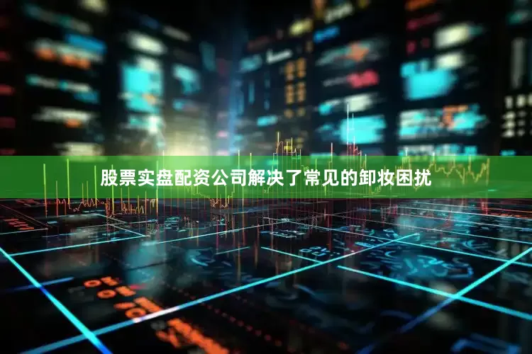 股票实盘配资公司解决了常见的卸妆困扰