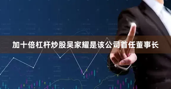 加十倍杠杆炒股吴家耀是该公司首任董事长