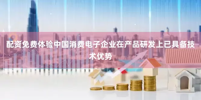 配资免费体验中国消费电子企业在产品研发上已具备技术优势
