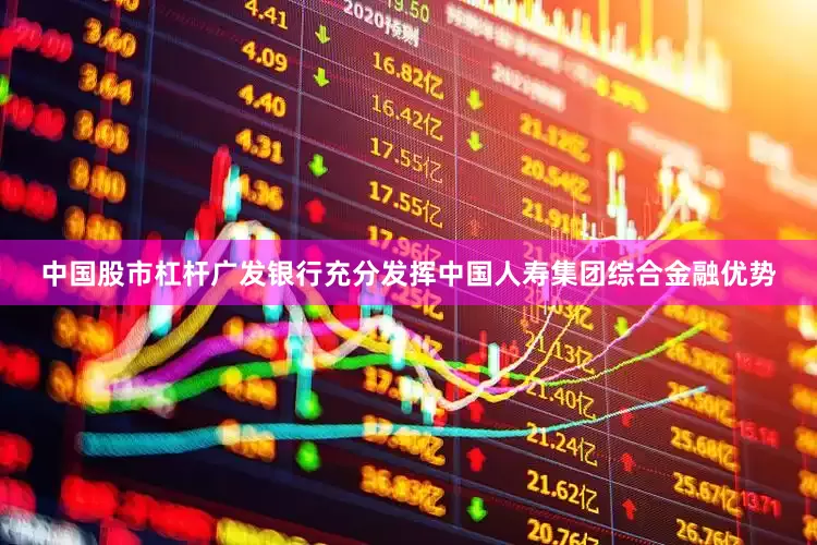 中国股市杠杆广发银行充分发挥中国人寿集团综合金融优势