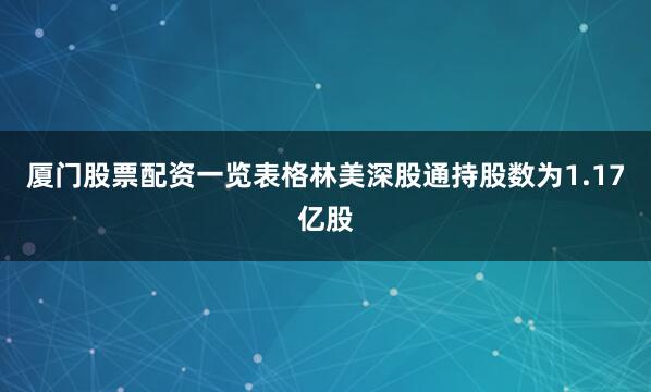 厦门股票配资一览表格林美深股通持股数为1.17亿股