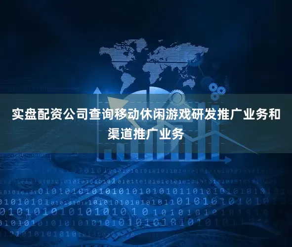 实盘配资公司查询移动休闲游戏研发推广业务和渠道推广业务