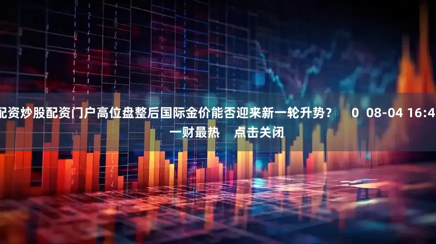 配资炒股配资门户高位盘整后国际金价能否迎来新一轮升势？    0  08-04 16:41     一财最热    点击关闭