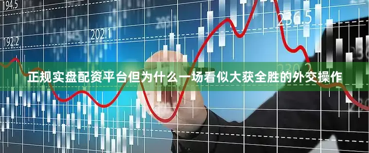正规实盘配资平台但为什么一场看似大获全胜的外交操作