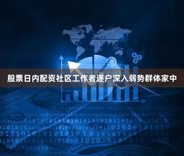 股票日内配资社区工作者逐户深入弱势群体家中