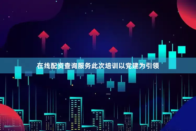 在线配资查询服务此次培训以党建为引领