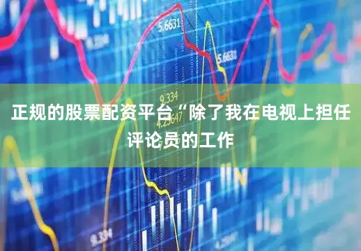 正规的股票配资平台“除了我在电视上担任评论员的工作