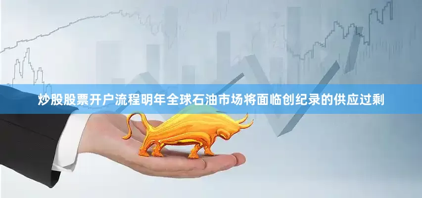 炒股股票开户流程明年全球石油市场将面临创纪录的供应过剩