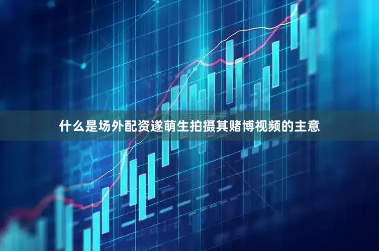 什么是场外配资遂萌生拍摄其赌博视频的主意
