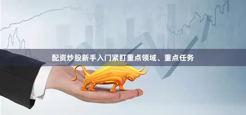 配资炒股新手入门紧盯重点领域、重点任务