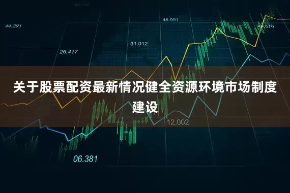 关于股票配资最新情况健全资源环境市场制度建设