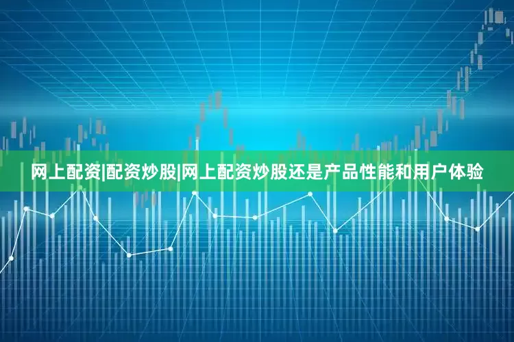网上配资|配资炒股|网上配资炒股还是产品性能和用户体验