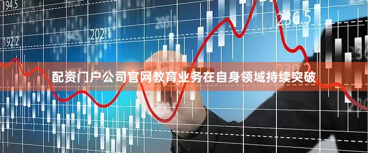 配资门户公司官网　　教育业务在自身领域持续突破