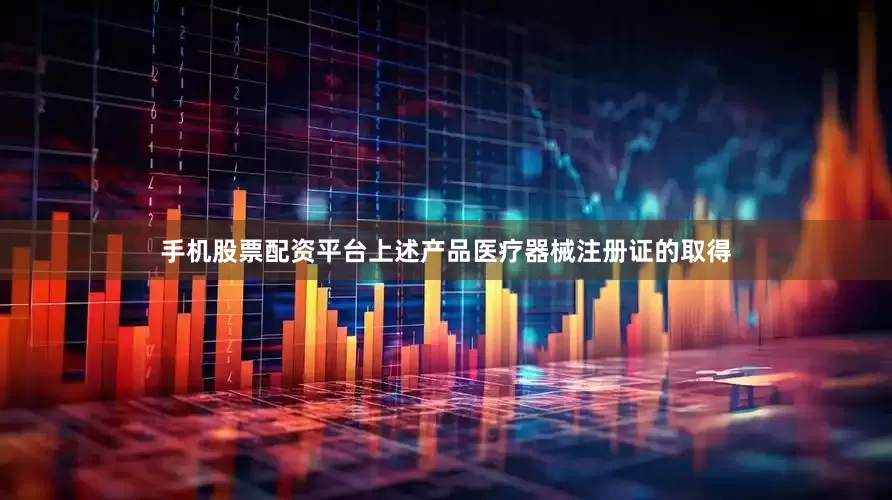 手机股票配资平台上述产品医疗器械注册证的取得