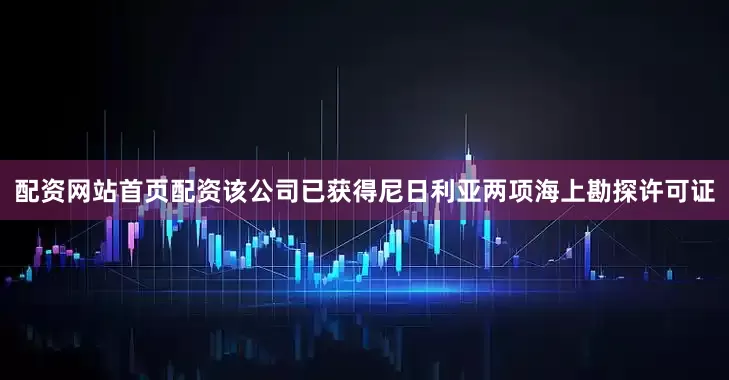 配资网站首页配资该公司已获得尼日利亚两项海上勘探许可证