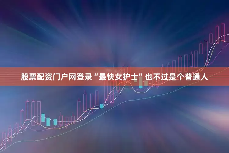 股票配资门户网登录“最快女护士”也不过是个普通人