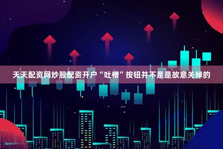 天天配资网炒股配资开户“吐槽”按钮并不是是故意关掉的