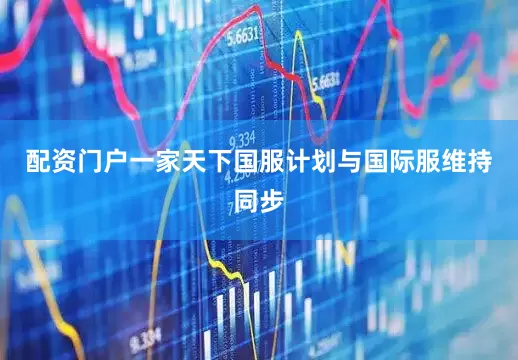配资门户一家天下国服计划与国际服维持同步