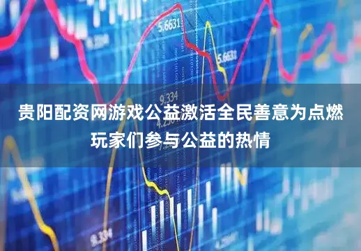 贵阳配资网游戏公益激活全民善意为点燃玩家们参与公益的热情