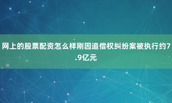 网上的股票配资怎么样刚因追偿权纠纷案被执行约7.9亿元