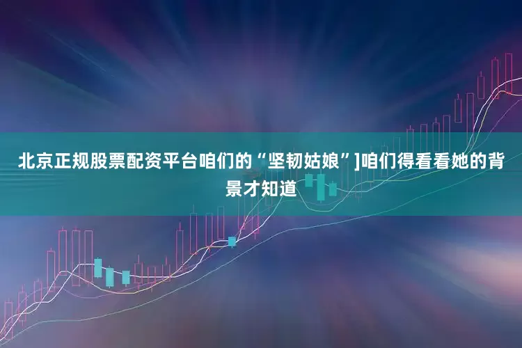 北京正规股票配资平台咱们的“坚韧姑娘”]咱们得看看她的背景才知道