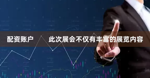 配资账户        此次展会不仅有丰富的展览内容