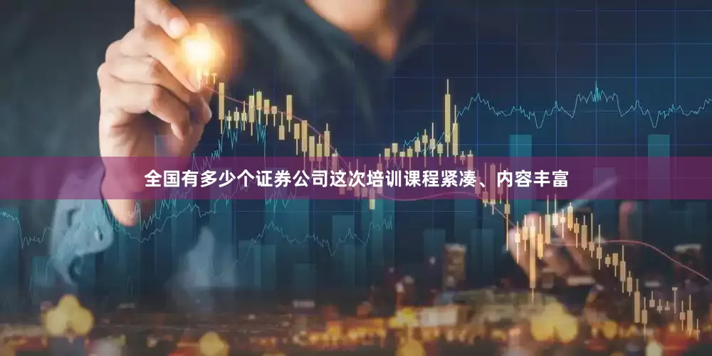 全国有多少个证券公司这次培训课程紧凑、内容丰富