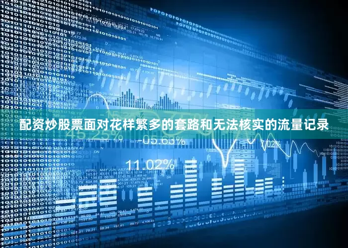 配资炒股票面对花样繁多的套路和无法核实的流量记录