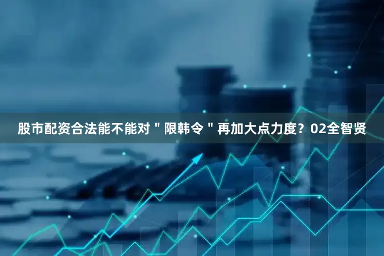 股市配资合法能不能对＂限韩令＂再加大点力度？02全智贤