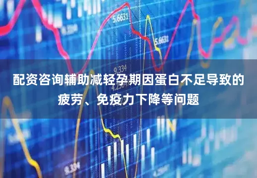 配资咨询辅助减轻孕期因蛋白不足导致的疲劳、免疫力下降等问题