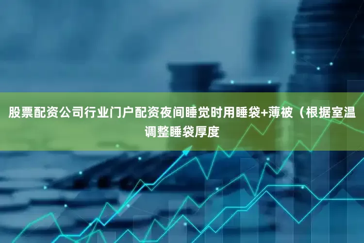 股票配资公司行业门户配资夜间睡觉时用睡袋+薄被（根据室温调整睡袋厚度