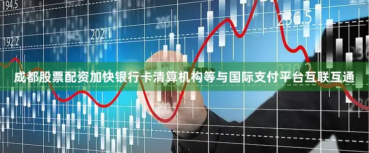 成都股票配资加快银行卡清算机构等与国际支付平台互联互通