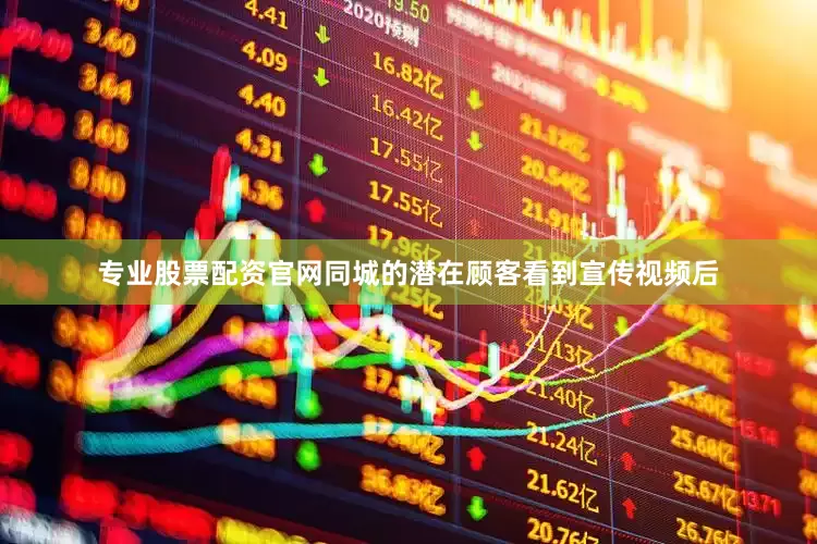 专业股票配资官网同城的潜在顾客看到宣传视频后