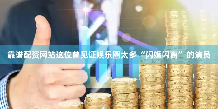 靠谱配资网站这位曾见证娱乐圈太多 “闪婚闪离” 的演员