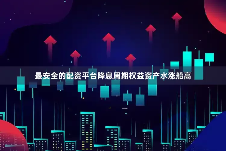 最安全的配资平台降息周期权益资产水涨船高