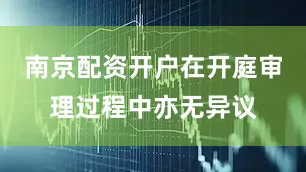 南京配资开户在开庭审理过程中亦无异议