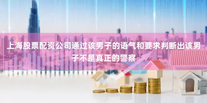 上海股票配资公司通过该男子的语气和要求判断出该男子不是真正的警察