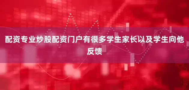 配资专业炒股配资门户有很多学生家长以及学生向他反馈