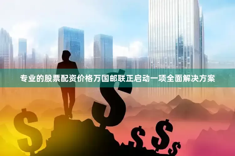 专业的股票配资价格万国邮联正启动一项全面解决方案