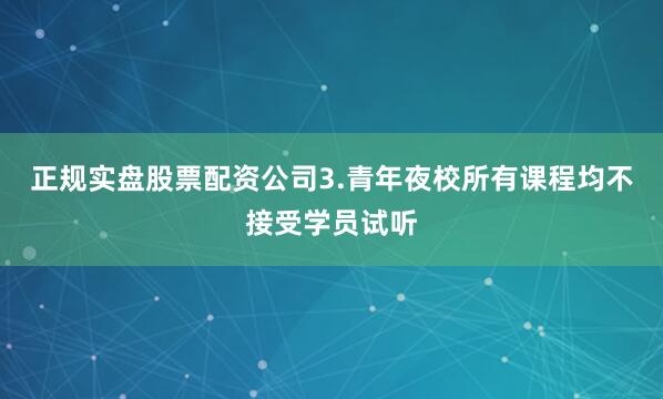 正规实盘股票配资公司3.青年夜校所有课程均不接受学员试听