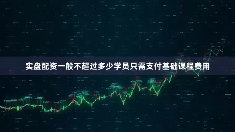 实盘配资一般不超过多少学员只需支付基础课程费用