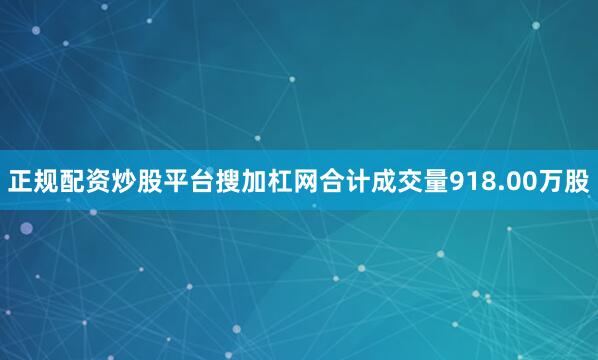 正规配资炒股平台搜加杠网合计成交量918.00万股