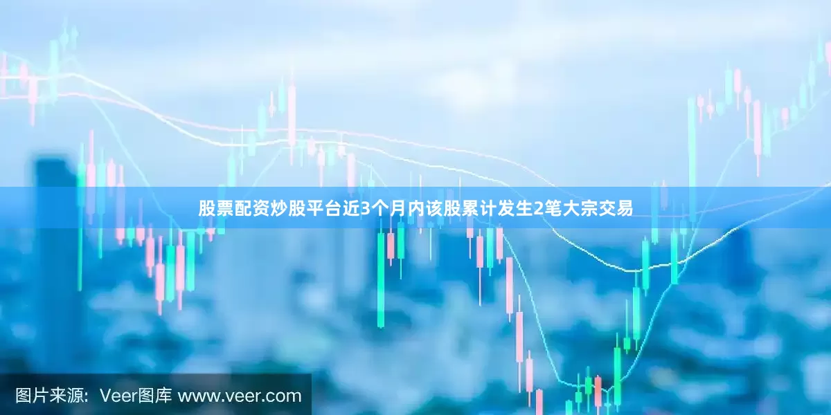 股票配资炒股平台近3个月内该股累计发生2笔大宗交易