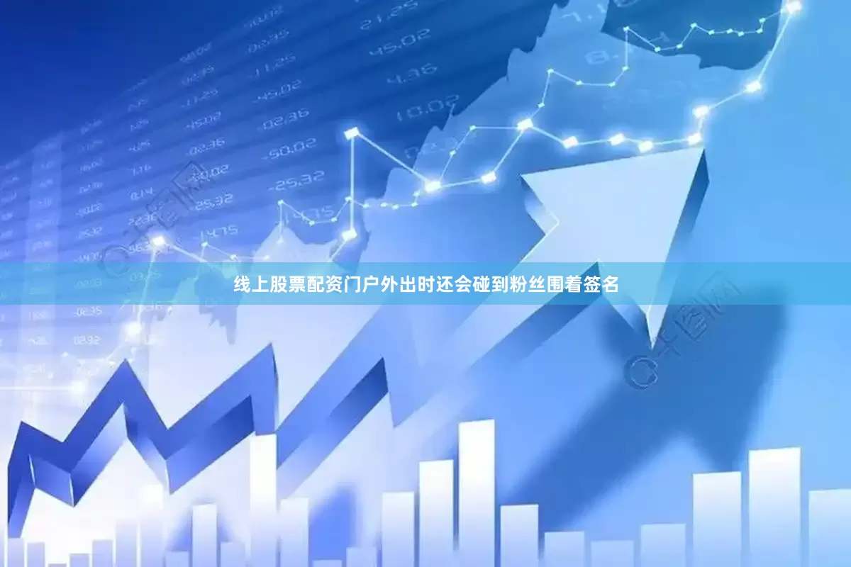 线上股票配资门户外出时还会碰到粉丝围着签名